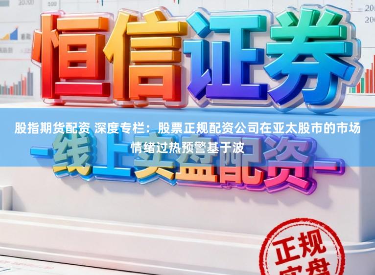 股指期货配资 深度专栏：股票正规配资公司在亚太股市的市场情绪过热预警基于波