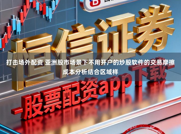 打击场外配资 亚洲股市场景下不用开户的炒股软件的交易摩擦成本分析结合区域样