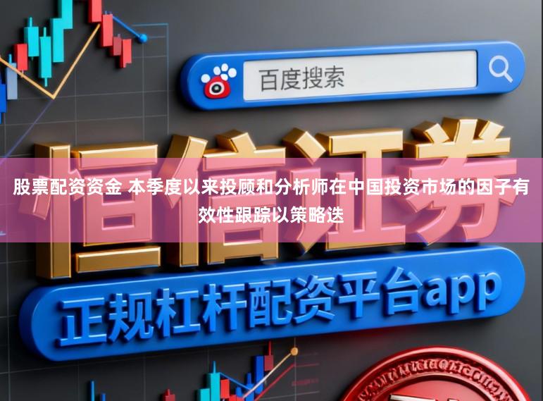 股票配资资金 本季度以来投顾和分析师在中国投资市场的因子有效性跟踪以策略迭