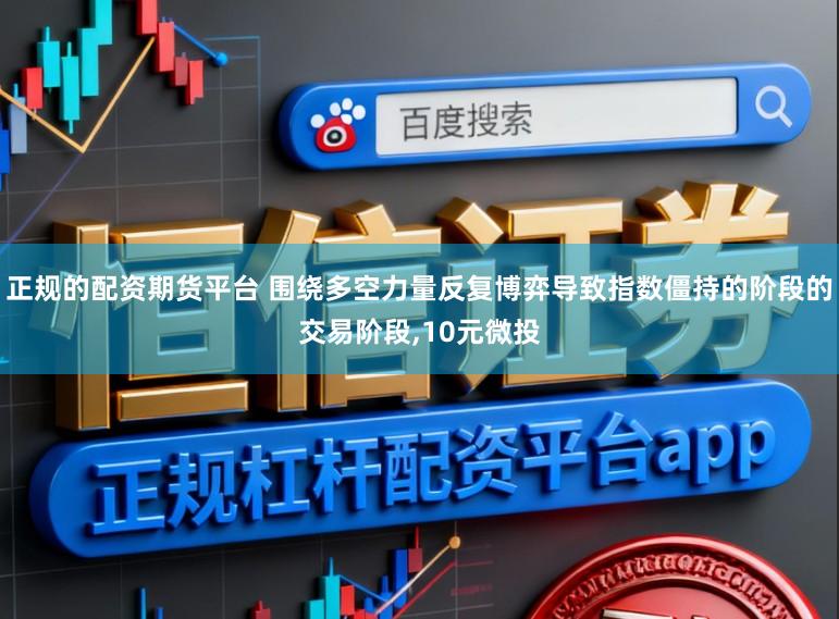 正规的配资期货平台 围绕多空力量反复博弈导致指数僵持的阶段的交易阶段,10元微投