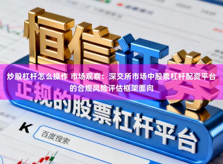 炒股杠杆怎么操作 市场观察：深交所市场中股票杠杆配资平台的合规风险评估框架面向