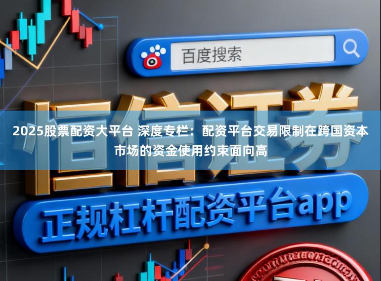 2025股票配资大平台 深度专栏：配资平台交易限制在跨国资本市场的资金使用约束面向高