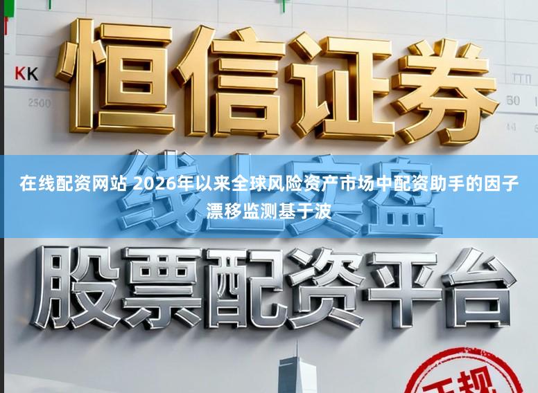 在线配资网站 2026年以来全球风险资产市场中配资助手的因子漂移监测基于波
