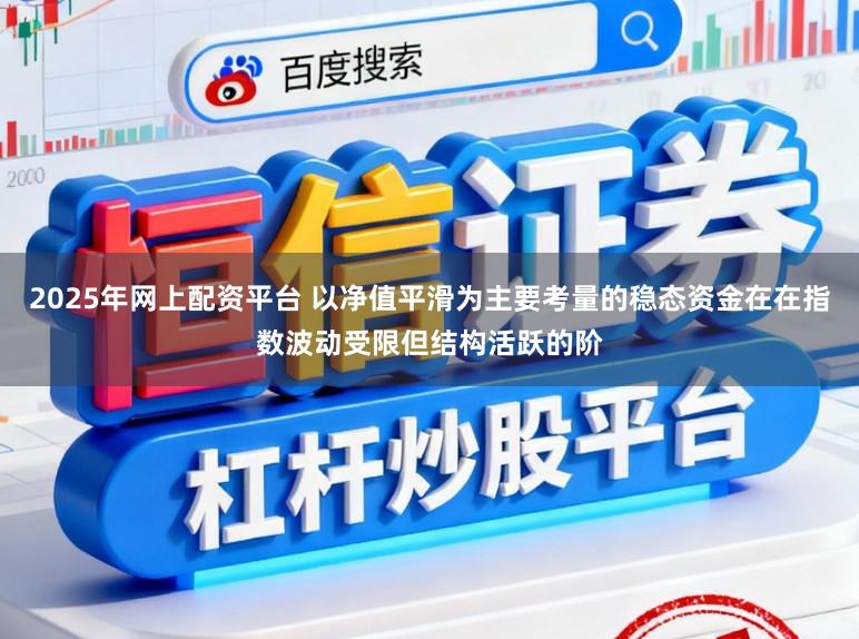 2025年网上配资平台 以净值平滑为主要考量的稳态资金在在指数波动受限但结构活跃的阶