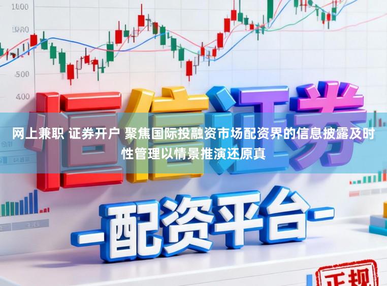 网上兼职 证券开户 聚焦国际投融资市场配资界的信息披露及时性管理以情景推演还原真