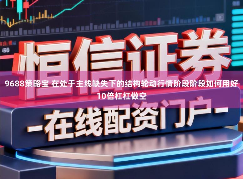 9688策略宝 在处于主线缺失下的结构轮动行情阶段阶段如何用好10倍杠杠做空