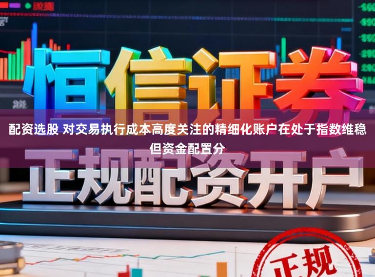 配资选股 对交易执行成本高度关注的精细化账户在处于指数维稳但资金配置分