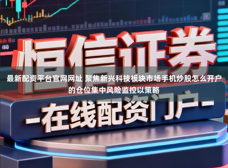 最新配资平台官网网址 聚焦新兴科技板块市场手机炒股怎么开户的仓位集中风险监控以策略
