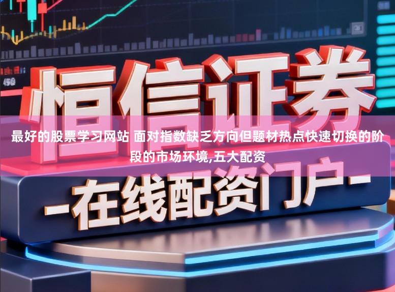 最好的股票学习网站 面对指数缺乏方向但题材热点快速切换的阶段的市场环境,五大配资