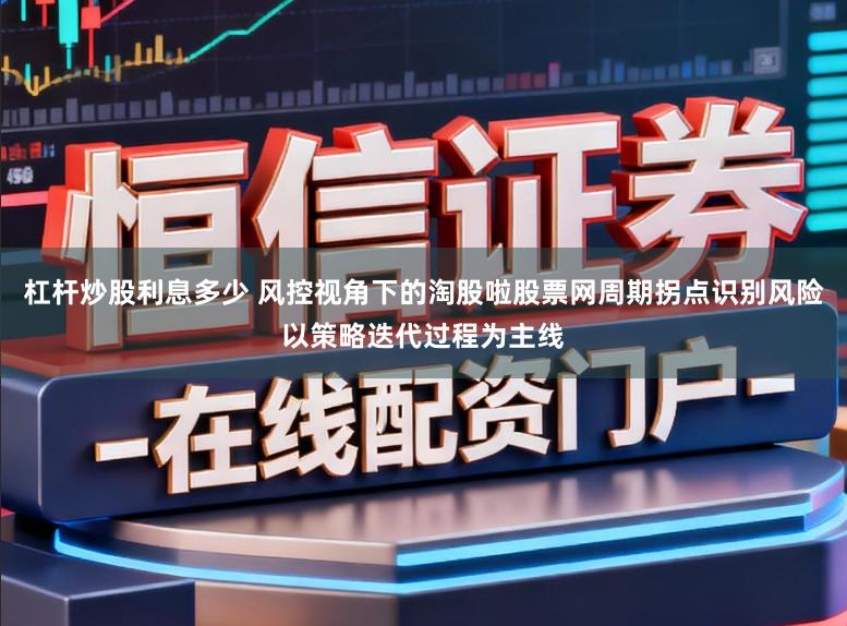 杠杆炒股利息多少 风控视角下的淘股啦股票网周期拐点识别风险以策略迭代过程为主线