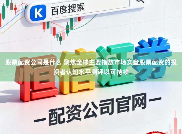 股票配资公司是什么 聚焦全球主要指数市场实盘股票配资的投资者认知水平测评以可持续