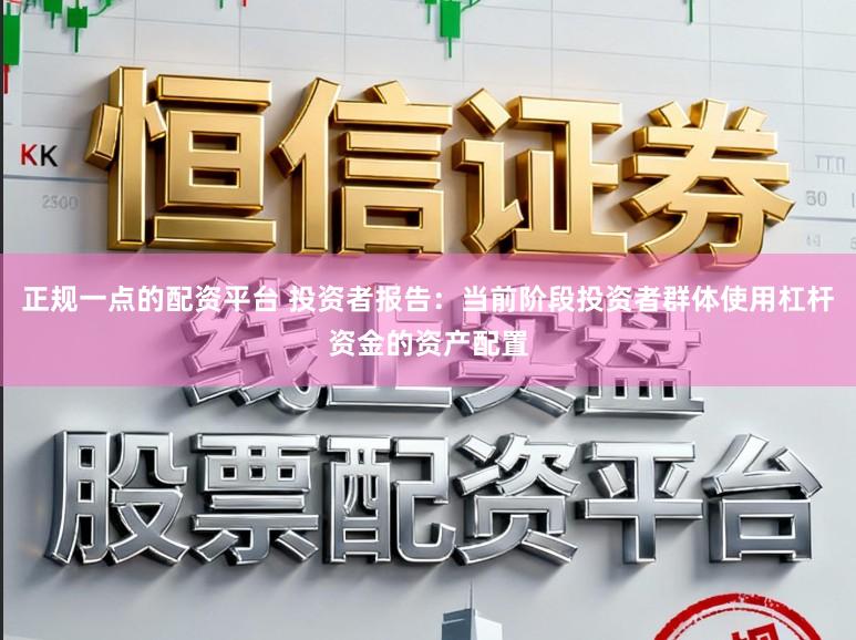 正规一点的配资平台 投资者报告：当前阶段投资者群体使用杠杆资金的资产配置
