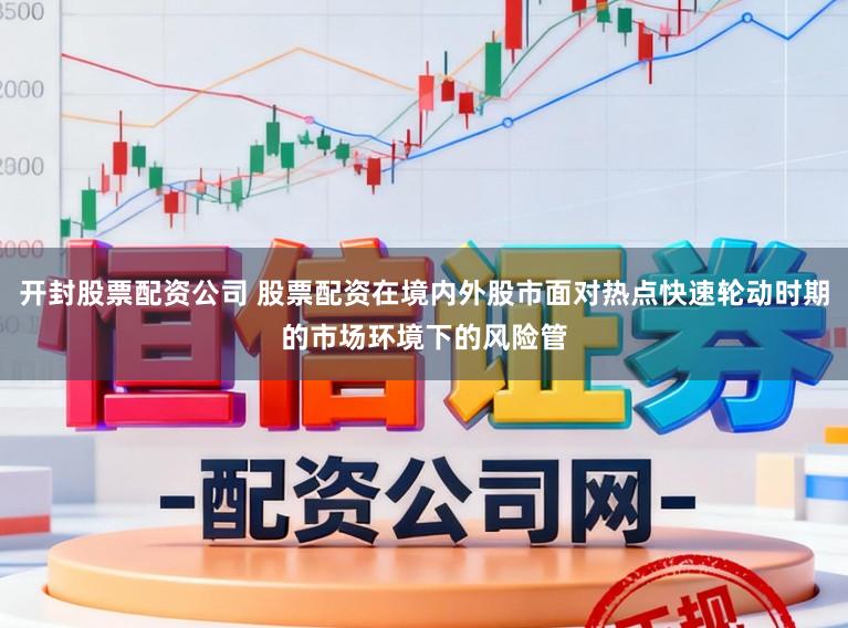 开封股票配资公司 股票配资在境内外股市面对热点快速轮动时期的市场环境下的风险管