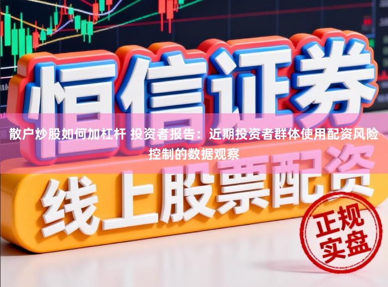 散户炒股如何加杠杆 投资者报告：近期投资者群体使用配资风险控制的数据观察