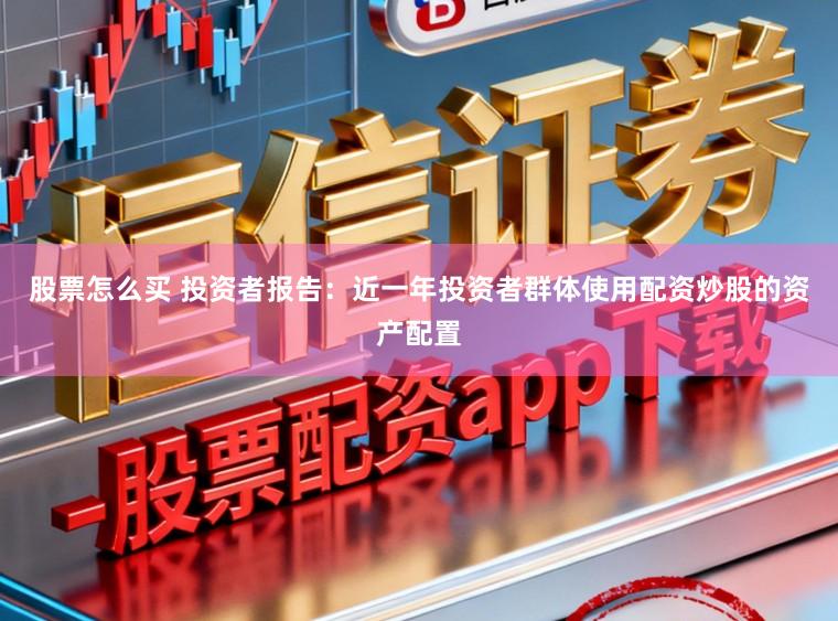 股票怎么买 投资者报告：近一年投资者群体使用配资炒股的资产配置
