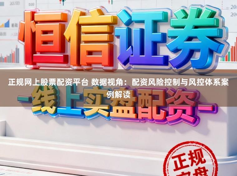 正规网上股票配资平台 数据视角：配资风险控制与风控体系案例解读