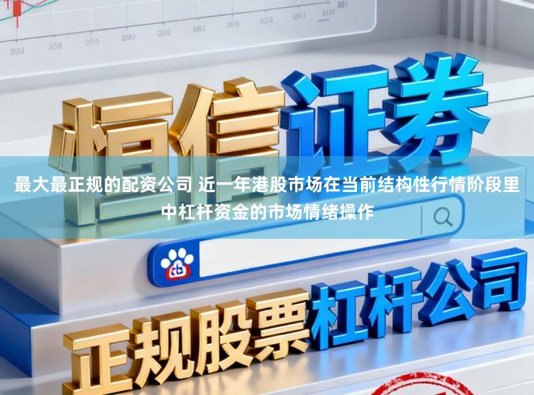 最大最正规的配资公司 近一年港股市场在当前结构性行情阶段里中杠杆资金的市场情绪操作