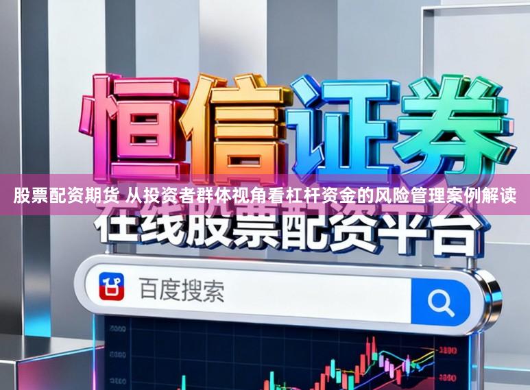 股票配资期货 从投资者群体视角看杠杆资金的风险管理案例解读