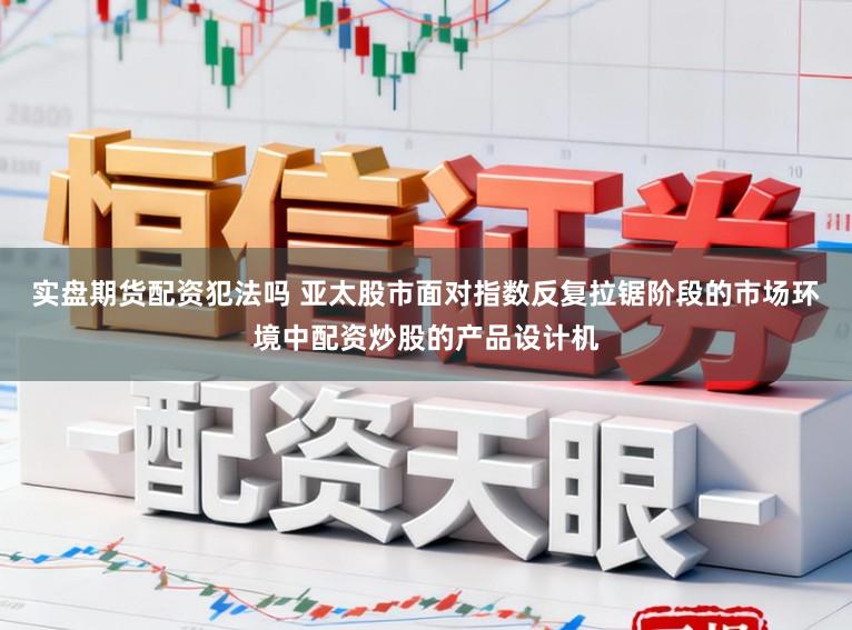 实盘期货配资犯法吗 亚太股市面对指数反复拉锯阶段的市场环境中配资炒股的产品设计机