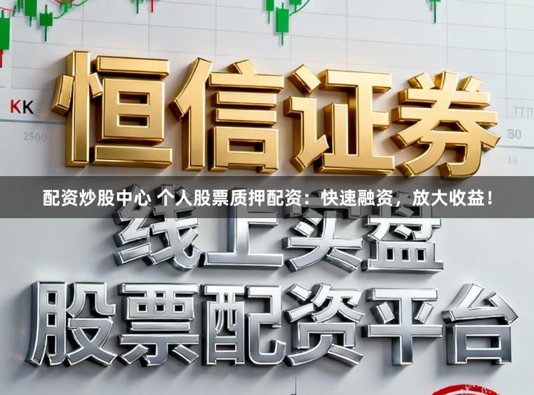 配资炒股中心 个人股票质押配资：快速融资，放大收益！