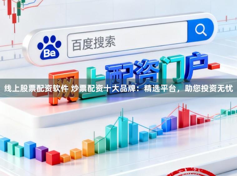 线上股票配资软件 炒票配资十大品牌：精选平台，助您投资无忧