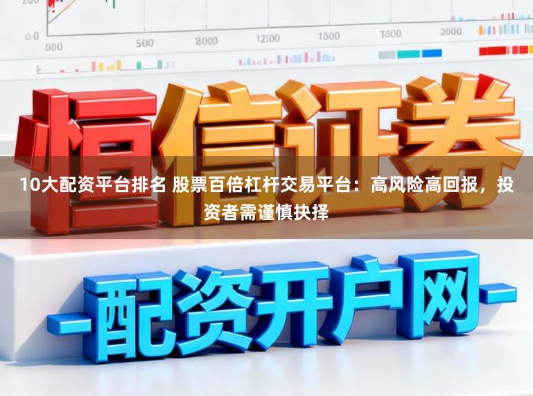 10大配资平台排名 股票百倍杠杆交易平台：高风险高回报，投资者需谨慎抉择