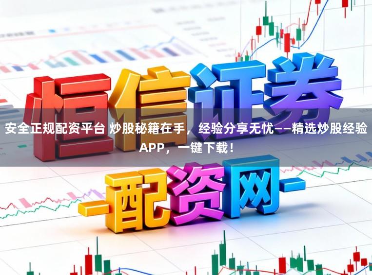 安全正规配资平台 炒股秘籍在手，经验分享无忧——精选炒股经验APP，一键下载！