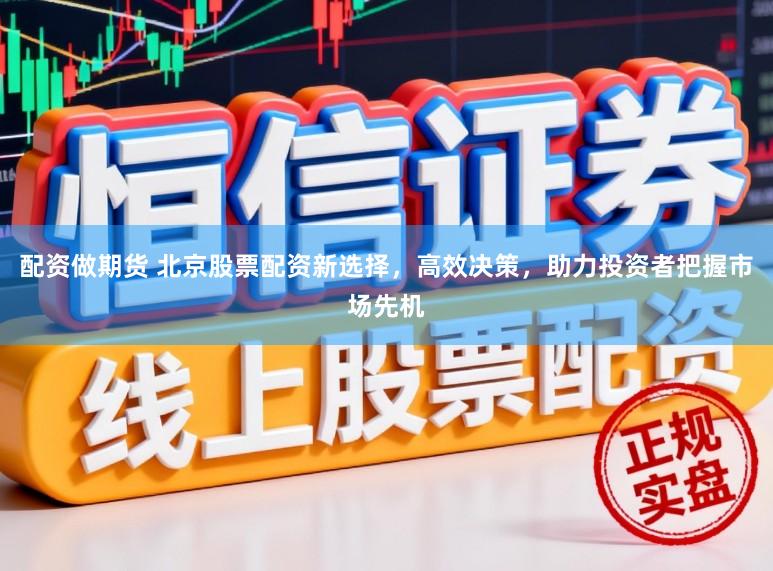 配资做期货 北京股票配资新选择，高效决策，助力投资者把握市场先机
