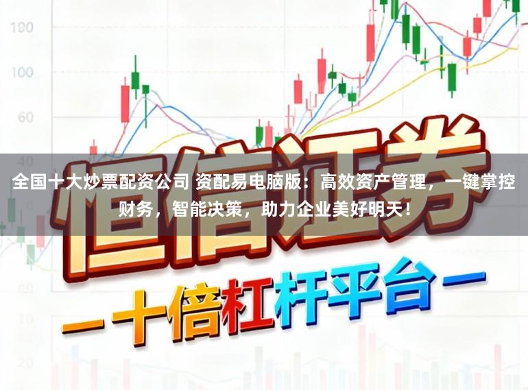 全国十大炒票配资公司 资配易电脑版：高效资产管理，一键掌控财务，智能决策，助力企业美好明天！