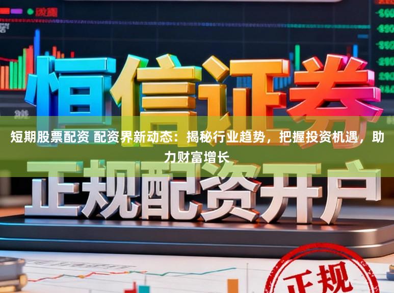 短期股票配资 配资界新动态：揭秘行业趋势，把握投资机遇，助力财富增长