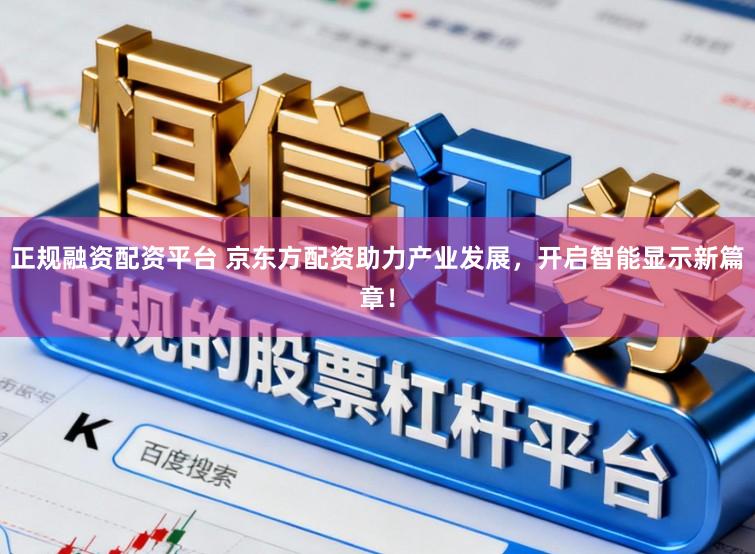 正规融资配资平台 京东方配资助力产业发展，开启智能显示新篇章！