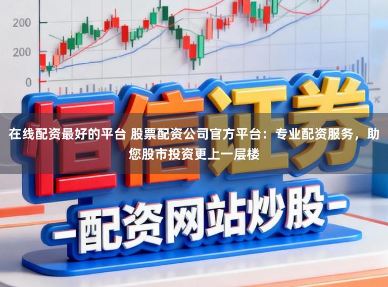 在线配资最好的平台 股票配资公司官方平台：专业配资服务，助您股市投资更上一层楼