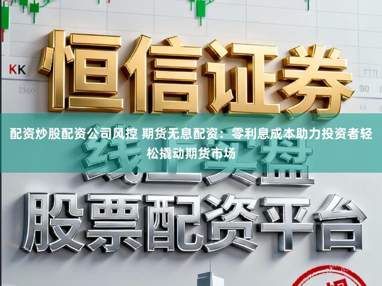 配资炒股配资公司风控 期货无息配资：零利息成本助力投资者轻松撬动期货市场
