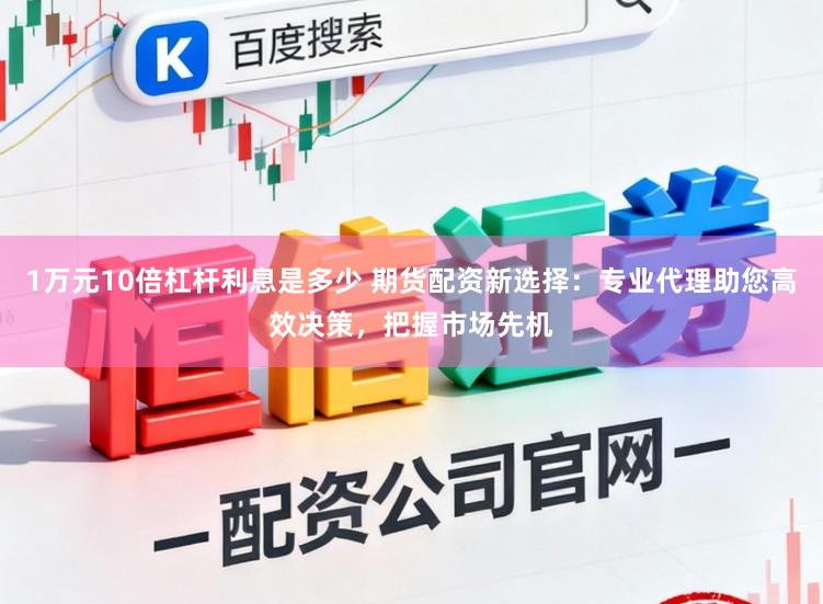 1万元10倍杠杆利息是多少 期货配资新选择：专业代理助您高效决策，把握市场先机