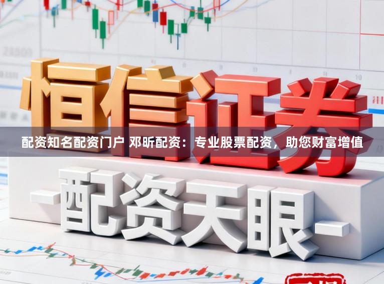 配资知名配资门户 邓昕配资：专业股票配资，助您财富增值