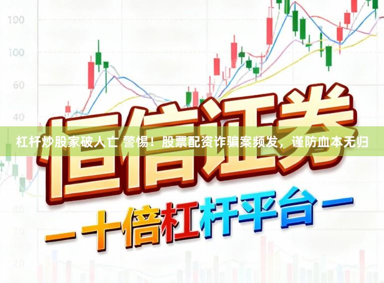 杠杆炒股家破人亡 警惕！股票配资诈骗案频发，谨防血本无归