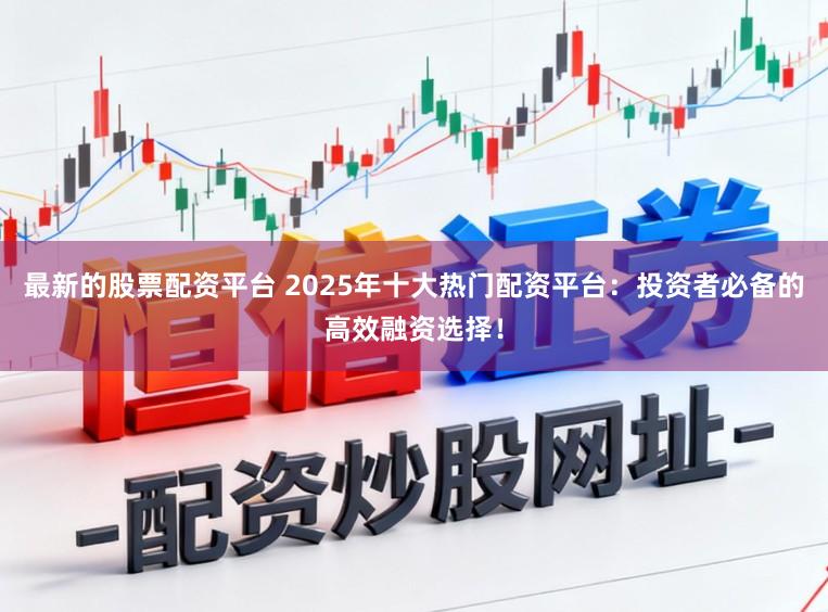 最新的股票配资平台 2025年十大热门配资平台：投资者必备的高效融资选择！