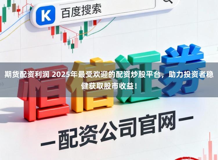 期货配资利润 2025年最受欢迎的配资炒股平台，助力投资者稳健获取股市收益！