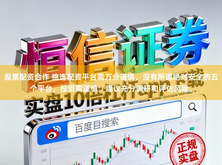 股票配资合作 挑选配资平台需万分谨慎，没有所谓绝对安全的五个平台，投资需谨慎，建议充分调研和评估风险。