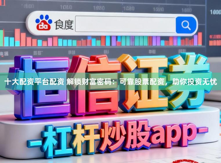 十大配资平台配资 解锁财富密码：可靠股票配资，助你投资无忧