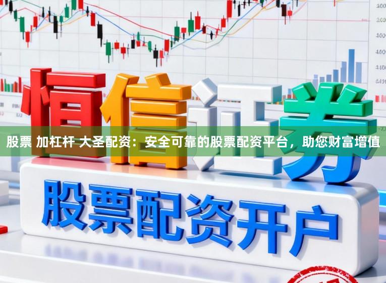 股票 加杠杆 大圣配资：安全可靠的股票配资平台，助您财富增值