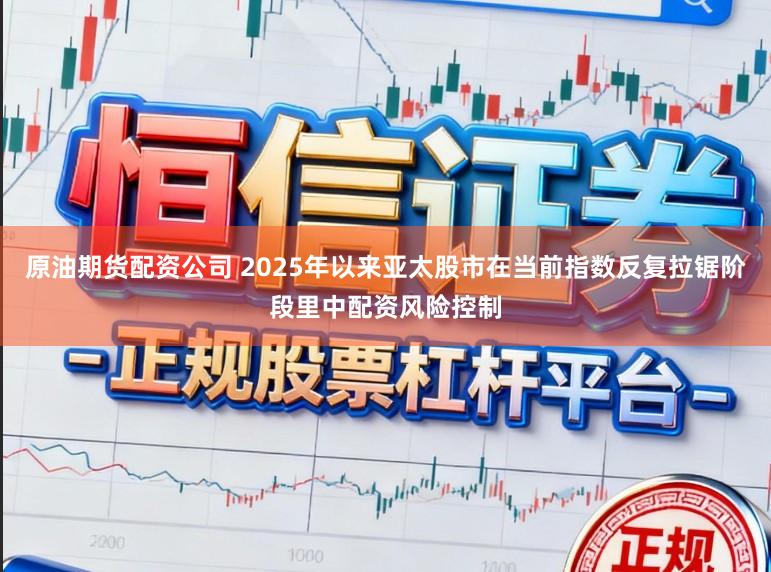 原油期货配资公司 2025年以来亚太股市在当前指数反复拉锯阶段里中配资风险控制
