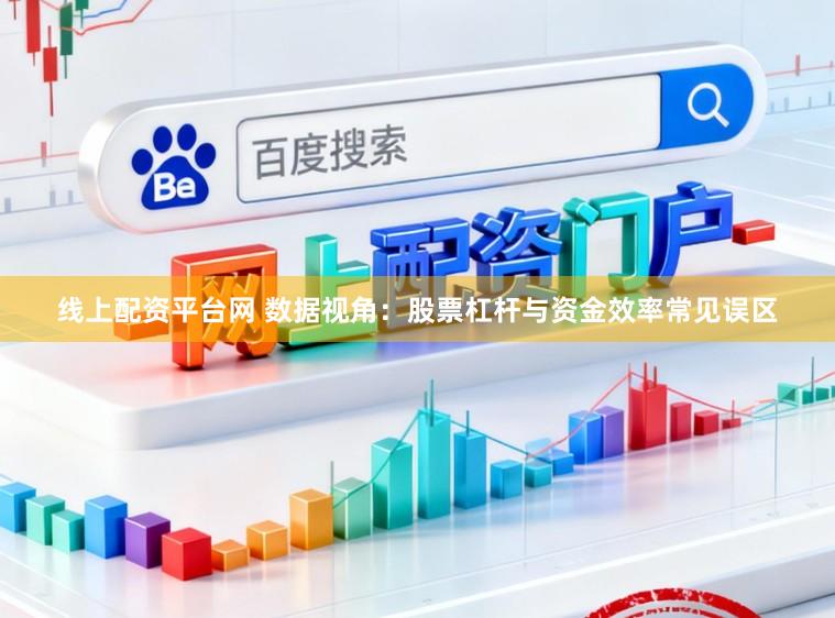 线上配资平台网 数据视角：股票杠杆与资金效率常见误区