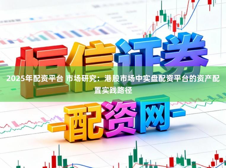 2025年配资平台 市场研究：港股市场中实盘配资平台的资产配置实践路径