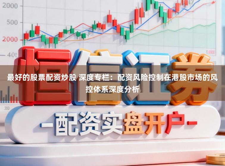 最好的股票配资炒股 深度专栏：配资风险控制在港股市场的风控体系深度分析