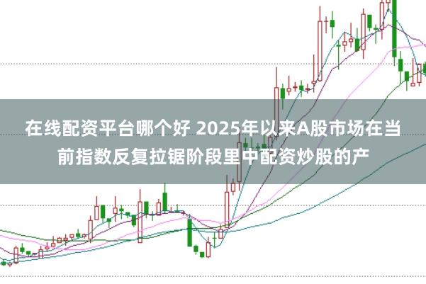 在线配资平台哪个好 2025年以来A股市场在当前指数反复拉锯阶段里中配资炒股的产