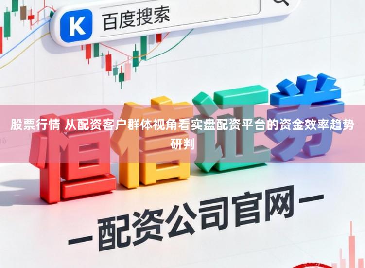 股票行情 从配资客户群体视角看实盘配资平台的资金效率趋势研判