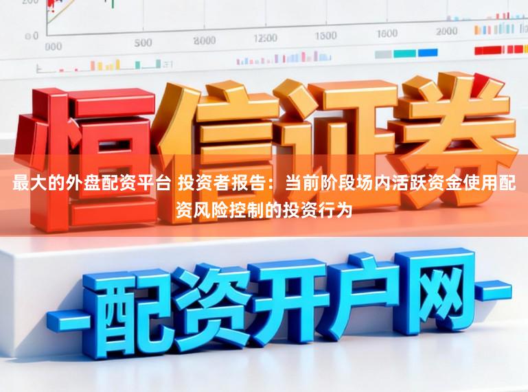 最大的外盘配资平台 投资者报告：当前阶段场内活跃资金使用配资风险控制的投资行为