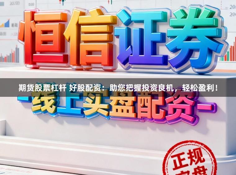 期货股票杠杆 好股配资：助您把握投资良机，轻松盈利！