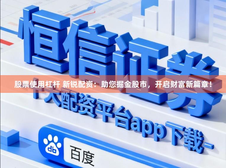 股票使用杠杆 新锐配资：助您掘金股市，开启财富新篇章！